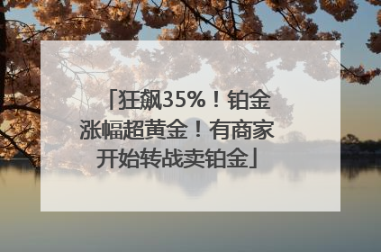 狂飙35%！铂金涨幅超黄金！有商家开始转战卖铂金
