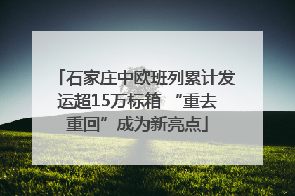 石家庄中欧班列累计发运超15万标箱 “重去重回”成为新亮点