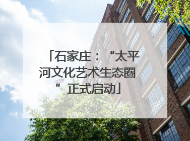 石家庄：“太平河文化艺术生态圈”正式启动