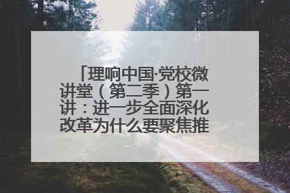 理响中国·党校微讲堂（第二季）第一讲：进一步全面深化改革为什么要聚焦推进中国式现代化