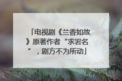 电视剧《兰香如故》原著作者“求署名”，剧方不为所动