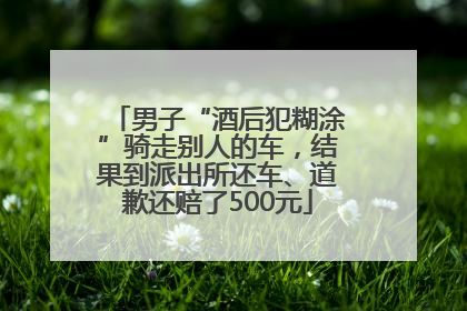男子“酒后犯糊涂”骑走别人的车，结果到派出所还车、道歉还赔了500元