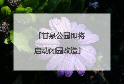 甘泉公园即将启动闭园改造