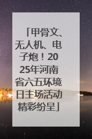 甲骨文、无人机、电子炮！2025年河南省六五环境日主场活动精彩纷呈