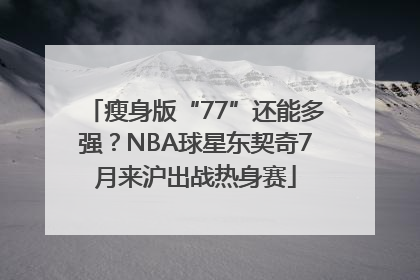 瘦身版“77”还能多强？NBA球星东契奇7月来沪出战热身赛