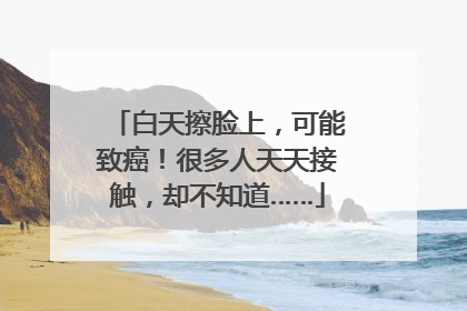 白天擦脸上，可能致癌！很多人天天接触，却不知道……