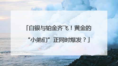 白银与铂金齐飞！黄金的“小弟们”正同时爆发？