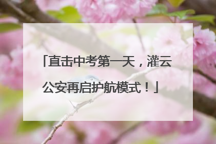 直击中考第一天，灌云公安再启护航模式！