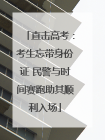直击高考：考生忘带身份证 民警与时间赛跑助其顺利入场
