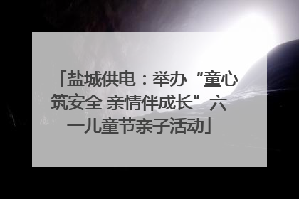 盐城供电：举办“童心筑安全 亲情伴成长”六一儿童节亲子活动