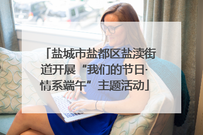 盐城市盐都区盐渎街道开展“我们的节日·情系端午”主题活动