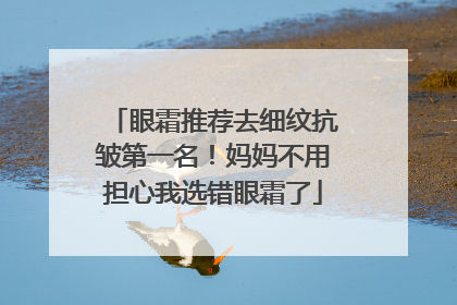 眼霜推荐去细纹抗皱第一名！妈妈不用担心我选错眼霜了