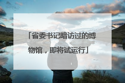 省委书记暗访过的博物馆，即将试运行