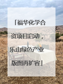 福华化学合资项目启动，乐山绿色产业版图再扩容
