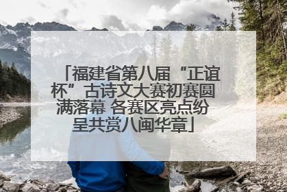 福建省第八届“正谊杯”古诗文大赛初赛圆满落幕 各赛区亮点纷呈共赏八闽华章