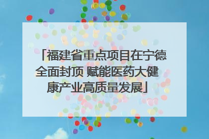 福建省重点项目在宁德全面封顶 赋能医药大健康产业高质量发展