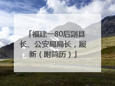 福建一80后副县长、公安局局长，履新（附简历）