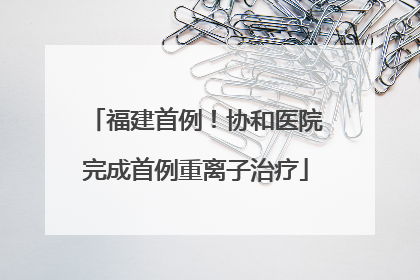 福建首例！协和医院完成首例重离子治疗