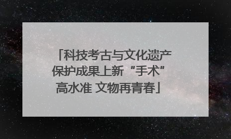 科技考古与文化遗产保护成果上新“手术”高水准 文物再青春