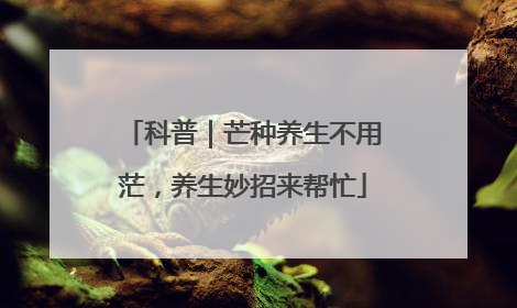 科普｜芒种养生不用茫，养生妙招来帮忙