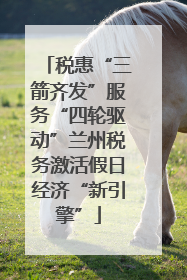 税惠“三箭齐发”服务“四轮驱动”兰州税务激活假日经济“新引擎”