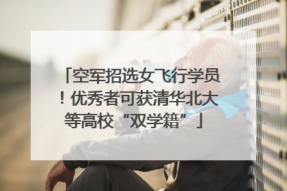 空军招选女飞行学员！优秀者可获清华北大等高校“双学籍”