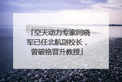 空天动力专家闫晓军已任北航副校长，曾破格晋升教授