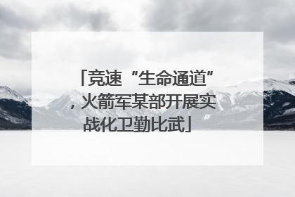 竞速“生命通道”，火箭军某部开展实战化卫勤比武
