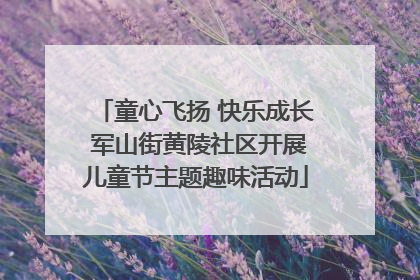 童心飞扬 快乐成长 军山街黄陵社区开展儿童节主题趣味活动