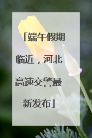 端午假期临近，河北高速交警最新发布