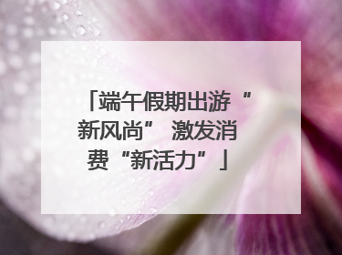 端午假期出游“新风尚” 激发消费“新活力”