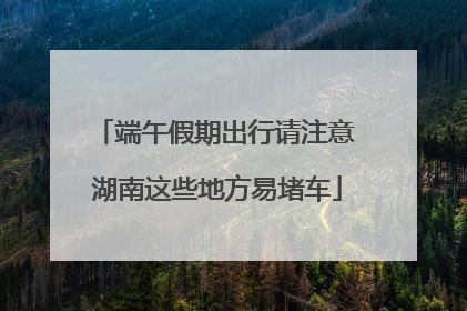 端午假期出行请注意 湖南这些地方易堵车