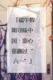 端午假期寻味中国：童心童趣过“六一”