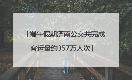 端午假期济南公交共完成客运量约357万人次