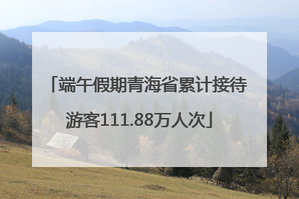端午假期青海省累计接待游客111.88万人次