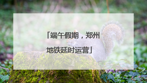 端午假期，郑州地铁延时运营