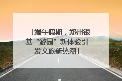 端午假期，郑州银基“游园”新体验引发文旅新热潮