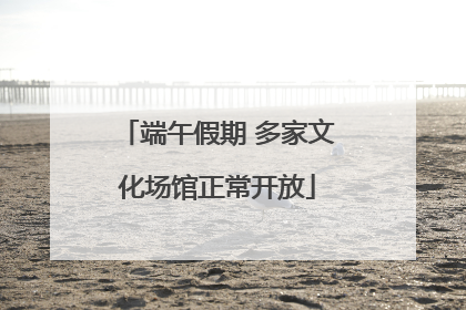 端午假期 多家文化场馆正常开放