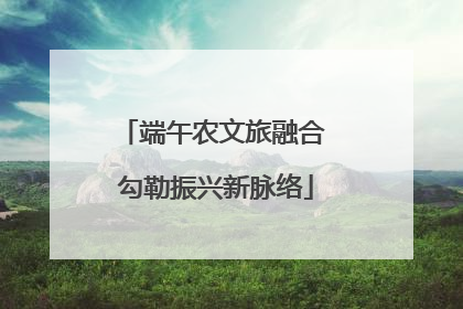 端午农文旅融合 勾勒振兴新脉络