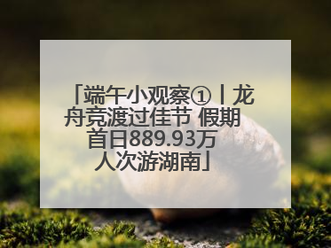 端午小观察①丨龙舟竞渡过佳节 假期首日889.93万人次游湖南