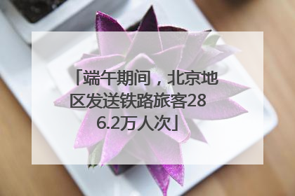 端午期间，北京地区发送铁路旅客286.2万人次