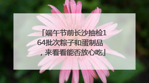 端午节前长沙抽检164批次粽子和蛋制品，来看看能否放心吃