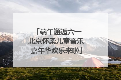 端午邂逅六一 北京怀柔儿童音乐嘉年华欢乐来啦