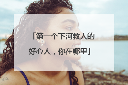 第一个下河救人的好心人，你在哪里