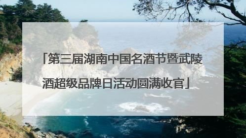 第三届湖南中国名酒节暨武陵酒超级品牌日活动圆满收官