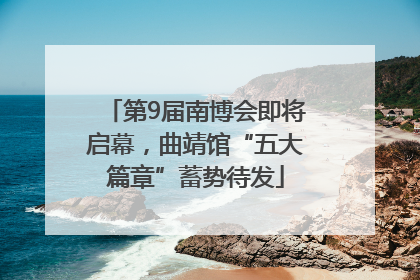 第9届南博会即将启幕，曲靖馆“五大篇章”蓄势待发