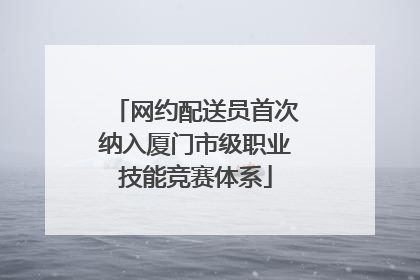 网约配送员首次纳入厦门市级职业技能竞赛体系