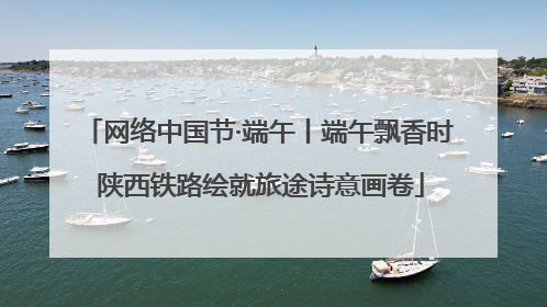 网络中国节·端午丨端午飘香时 陕西铁路绘就旅途诗意画卷