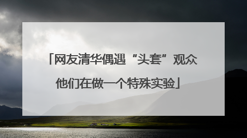网友清华偶遇“头套”观众 他们在做一个特殊实验