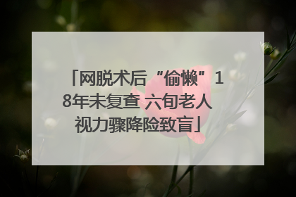 网脱术后“偷懒”18年未复查 六旬老人视力骤降险致盲